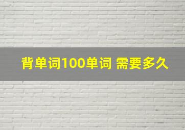 背单词100单词 需要多久